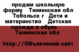  продам школьную форму - Тюменская обл., Тобольск г. Дети и материнство » Детская одежда и обувь   . Тюменская обл.